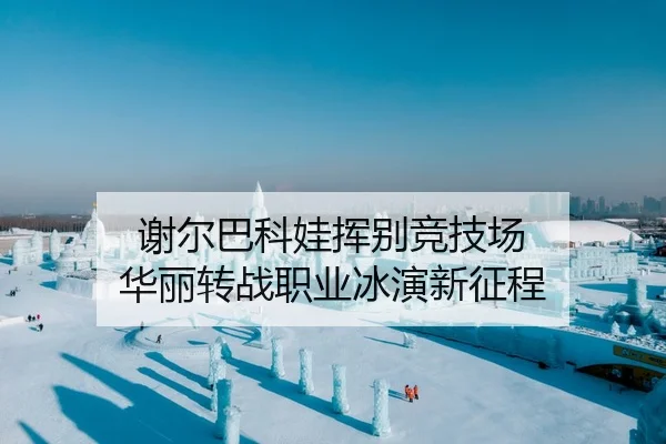 谢尔巴科娃挥别竞技场 华丽转战职业冰演新征程